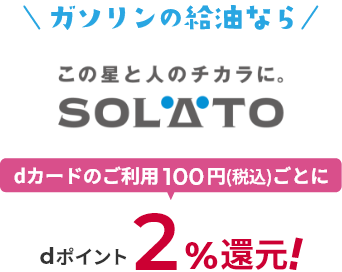 ガソリンの給油ならこの星と人のチカラに。SOLATO dカードのご利用100円（税込）ごとにdポイント2％還元！