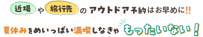 近場や旅行先のアウトドア予約はお早めに！！ 夏休みをめいっぱい満喫しなきゃもったいない！