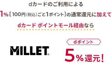 dカードのご利用による1％[100円（税込）ごと1ポイント]の通常還元に加えて dカード ポイントモール経由なら MILLET dポイント5％還元！