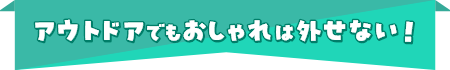 アウトドアでもおしゃれは外せない！