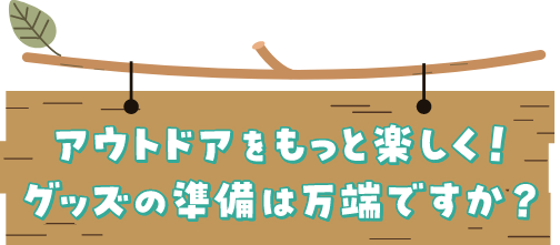 アウトドアをもっと楽しく！ グッズの準備は万端ですか？