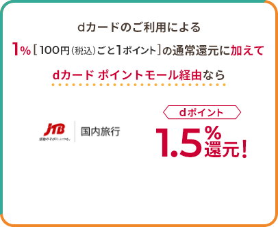 dカードのご利用による1％[100円（税込）ごと1ポイント]の通常還元に加えて dカード ポイントモール経由なら JTB 感動のそばに、いつも。 国内旅行 dポイント1.5％還元！