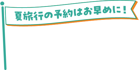 夏旅行の予約はお早めに！