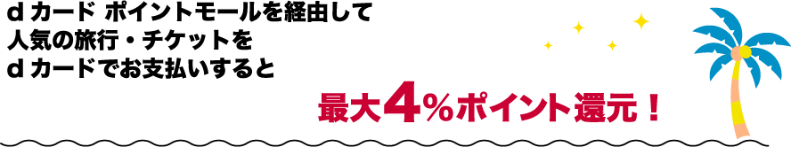dカード ポイントモールを経由して人気の旅行・チケットをdカードでお支払いすると最大4％ポイント還元！
