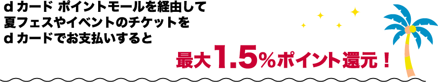 dカード ポイントモールを経由して夏フェスやイベントのチケットをdカードでお支払いすると最大1.5％ポイント還元！